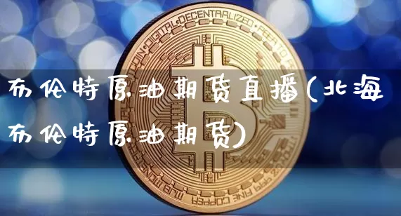 布伦特原油期货直播(北海布伦特原油期货)_https://www.lclxwz.com_上期能源_第1张
