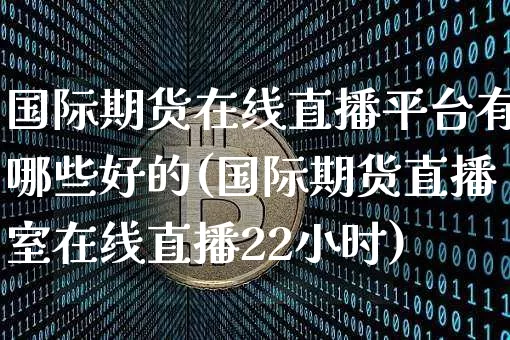 国际期货在线直播平台有哪些好的(国际期货直播室在线直播22小时)_https://www.lclxwz.com_上期所_第1张