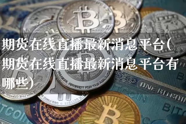 期货在线直播最新消息平台(期货在线直播最新消息平台有哪些)_https://www.lclxwz.com_上期能源_第1张