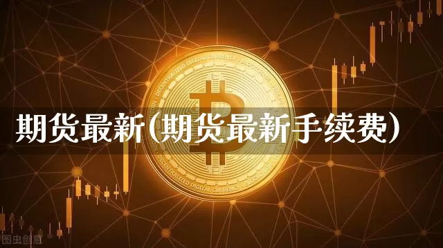 期货最新(期货最新手续费)_https://www.lclxwz.com_上期能源_第1张