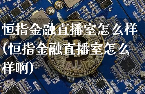 恒指金融直播室怎么样(恒指金融直播室怎么样啊)_https://www.lclxwz.com_大商所_第1张