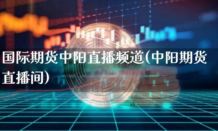 国际期货中阳直播频道(中阳期货直播间)_https://www.lclxwz.com_中金所_第1张