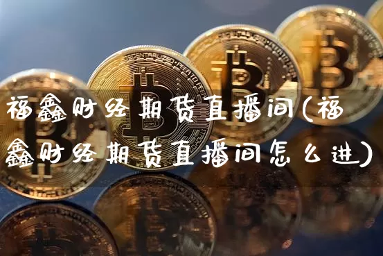 福鑫财经期货直播间(福鑫财经期货直播间怎么进)_https://www.lclxwz.com_上期能源_第1张