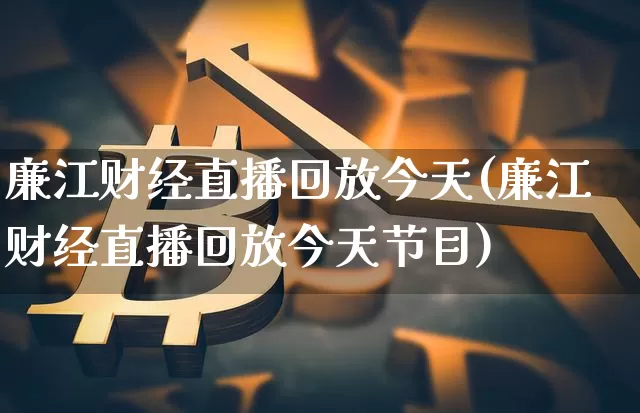 廉江财经直播回放今天(廉江财经直播回放今天节目)_https://www.lclxwz.com_上期能源_第1张