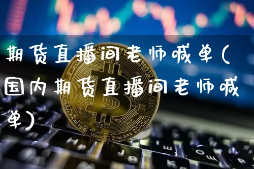 期货直播间老师喊单(国内期货直播间老师喊单)_https://www.lclxwz.com_广期所_第1张