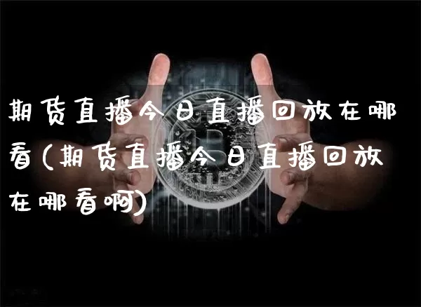 期货直播今日直播回放在哪看(期货直播今日直播回放在哪看啊)_https://www.lclxwz.com_大商所_第1张