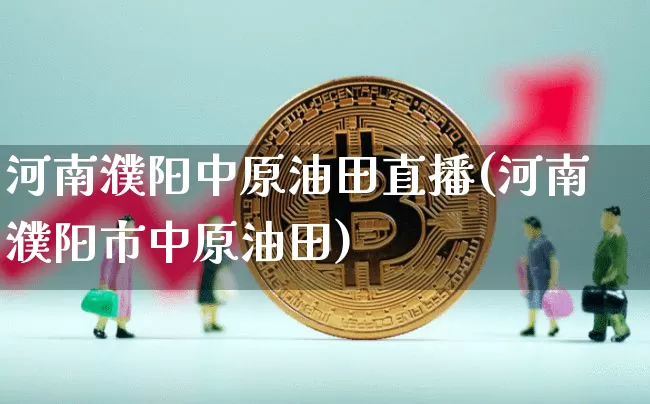 河南濮阳中原油田直播(河南濮阳市中原油田)_https://www.lclxwz.com_大商所_第1张