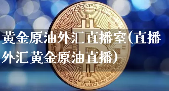 黄金原油外汇直播室(直播外汇黄金原油直播)_https://www.lclxwz.com_郑商所_第1张