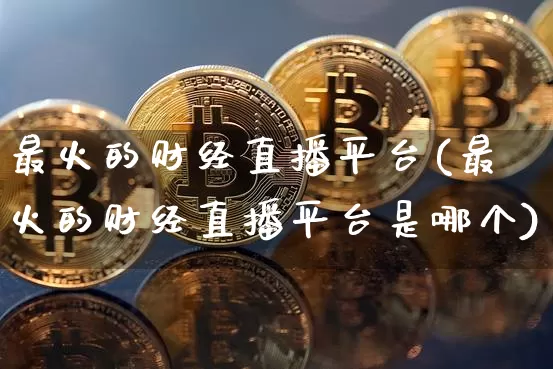 最火的财经直播平台(最火的财经直播平台是哪个)_https://www.lclxwz.com_上期能源_第1张