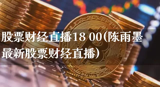 股票财经直播18 00(陈雨墨最新股票财经直播)_https://www.lclxwz.com_大商所_第1张