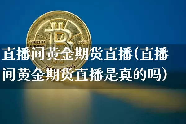 直播间黄金期货直播(直播间黄金期货直播是真的吗)_https://www.lclxwz.com_大商所_第1张
