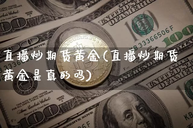 直播炒期货黄金(直播炒期货黄金是真的吗)_https://www.lclxwz.com_上期所_第1张