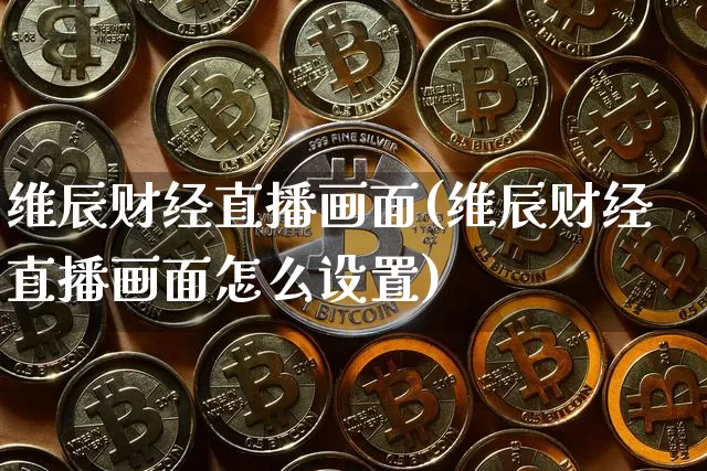 维辰财经直播画面(维辰财经直播画面怎么设置)_https://www.lclxwz.com_上期能源_第1张
