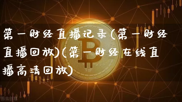 第一财经直播记录(第一财经直播回放)(第一财经在线直播高清回放)_https://www.lclxwz.com_上期能源_第1张