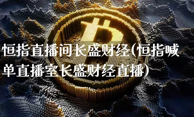 恒指直播间长盛财经(恒指喊单直播室长盛财经直播)_https://www.lclxwz.com_上期能源_第1张