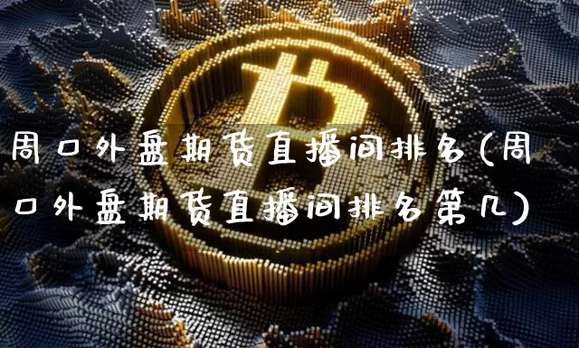 周口外盘期货直播间排名(周口外盘期货直播间排名第几)_https://www.lclxwz.com_中金所_第1张