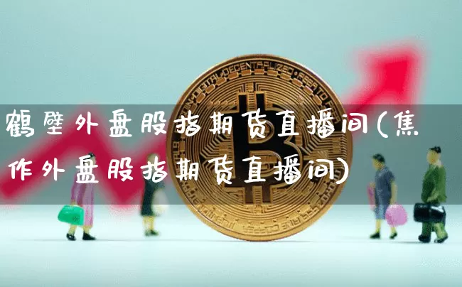 鹤壁外盘股指期货直播间(焦作外盘股指期货直播间)_https://www.lclxwz.com_上期能源_第1张