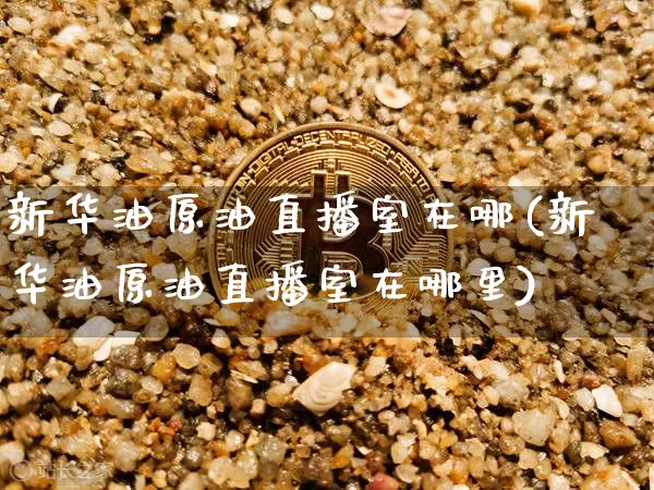 新华油原油直播室在哪(新华油原油直播室在哪里)_https://www.lclxwz.com_上期能源_第1张