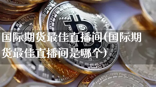 国际期货最佳直播间(国际期货最佳直播间是哪个)_https://www.lclxwz.com_广期所_第1张