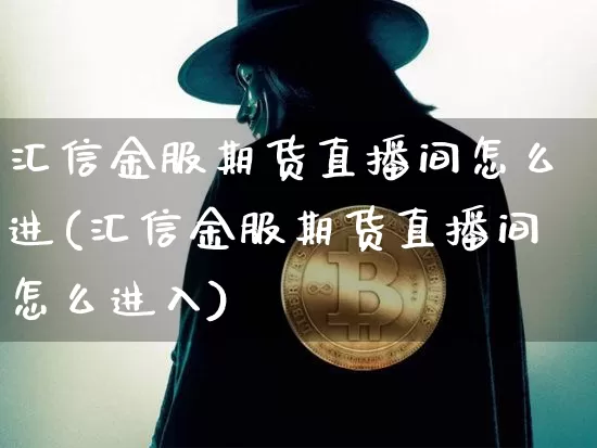 汇信金服期货直播间怎么进(汇信金服期货直播间怎么进入)_https://www.lclxwz.com_上期所_第1张