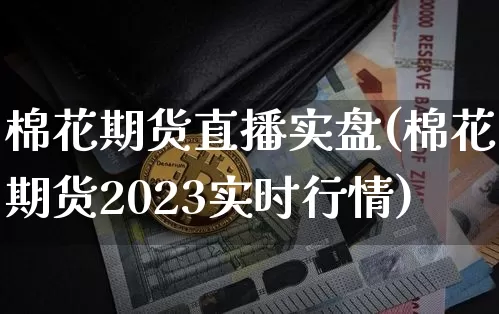 棉花期货直播实盘(棉花期货2023实时行情)_https://www.lclxwz.com_上期能源_第1张