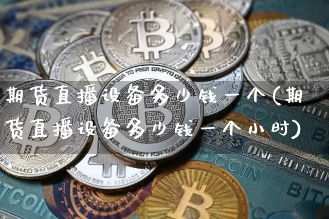 期货直播设备多少钱一个(期货直播设备多少钱一个小时)_https://www.lclxwz.com_上期能源_第1张