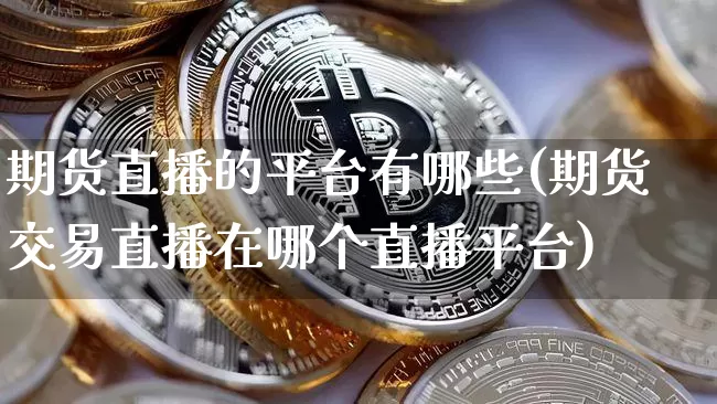 期货直播的平台有哪些(期货交易直播在哪个直播平台)_https://www.lclxwz.com_大商所_第1张