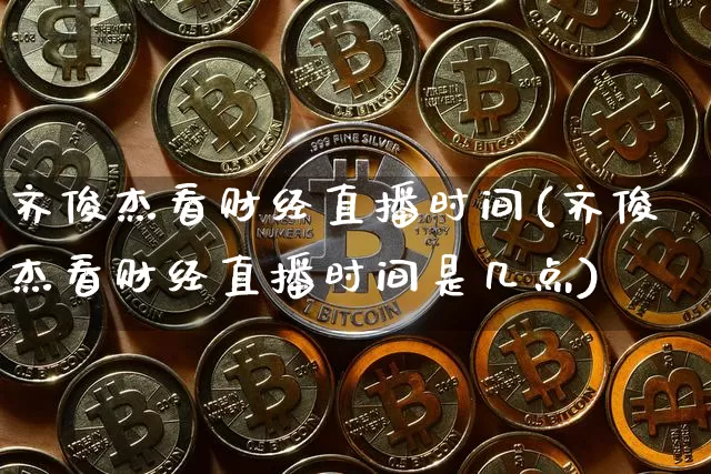 齐俊杰看财经直播时间(齐俊杰看财经直播时间是几点)_https://www.lclxwz.com_上期能源_第1张