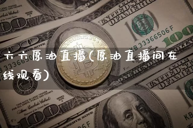 六六原油直播(原油直播间在线观看)_https://www.lclxwz.com_大商所_第1张
