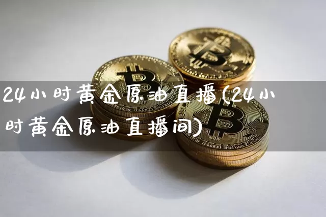 24小时黄金原油直播(24小时黄金原油直播间)_https://www.lclxwz.com_上期能源_第1张
