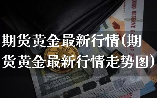 期货黄金最新行情(期货黄金最新行情走势图)_https://www.lclxwz.com_大商所_第1张