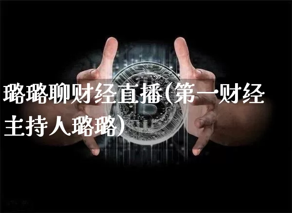 璐璐聊财经直播(第一财经主持人璐璐)_https://www.lclxwz.com_大商所_第1张
