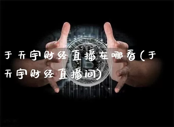 于天宇财经直播在哪看(于天宇财经直播间)_https://www.lclxwz.com_上期能源_第1张