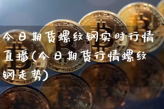 今日期货螺纹钢实时行情直播(今日期货行情螺纹钢走势)_https://www.lclxwz.com_中金所_第1张