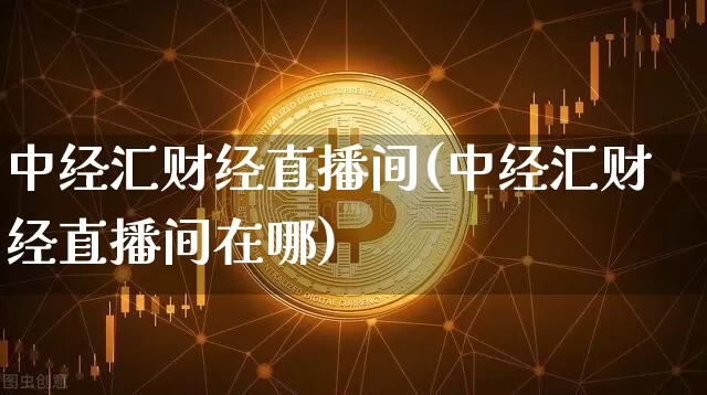 中经汇财经直播间(中经汇财经直播间在哪)_https://www.lclxwz.com_大商所_第1张