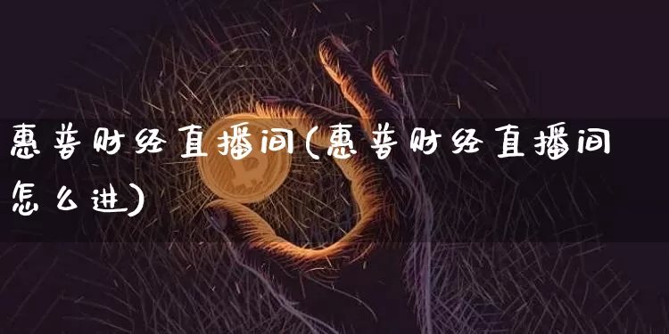 惠普财经直播间(惠普财经直播间怎么进)_https://www.lclxwz.com_上期能源_第1张