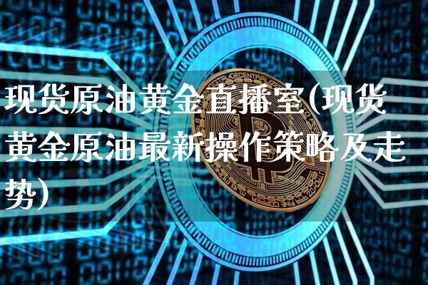 现货原油黄金直播室(现货黄金原油最新操作策略及走势)_https://www.lclxwz.com_郑商所_第1张