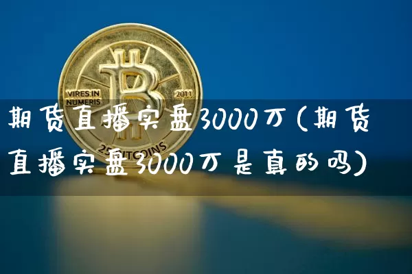 期货直播实盘3000万(期货直播实盘3000万是真的吗)_https://www.lclxwz.com_中金所_第1张