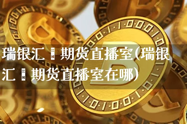 瑞银汇鑫期货直播室(瑞银汇鑫期货直播室在哪)_https://www.lclxwz.com_大商所_第1张