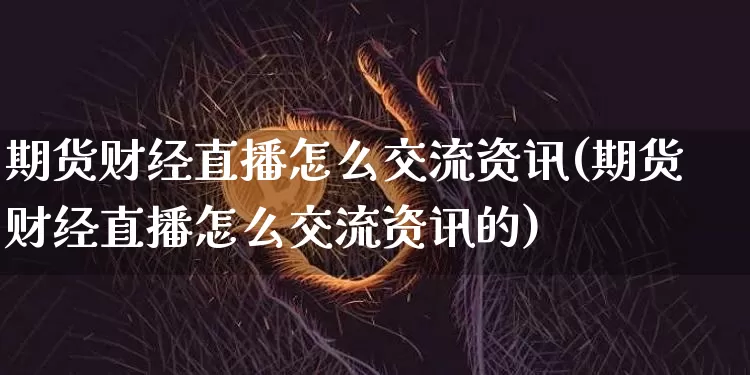 期货财经直播怎么交流资讯(期货财经直播怎么交流资讯的)_https://www.lclxwz.com_郑商所_第1张