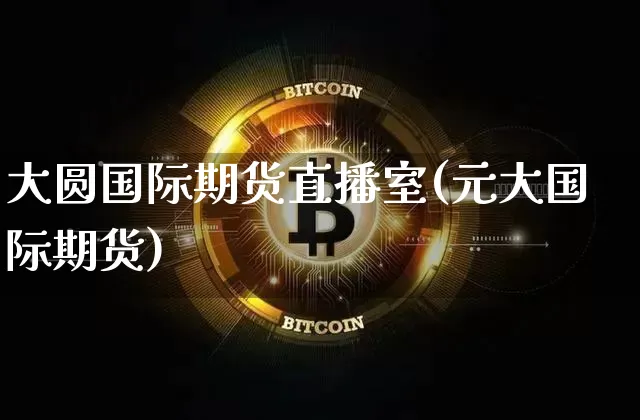 大圆国际期货直播室(元大国际期货)_https://www.lclxwz.com_上期能源_第1张
