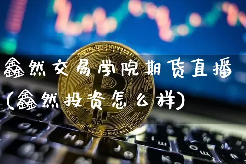 鑫然交易学院期货直播(鑫然投资怎么样)_https://www.lclxwz.com_郑商所_第1张