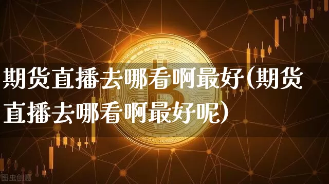 期货直播去哪看啊最好(期货直播去哪看啊最好呢)_https://www.lclxwz.com_广期所_第1张