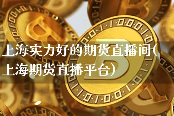上海实力好的期货直播间(上海期货直播平台)_https://www.lclxwz.com_上期能源_第1张