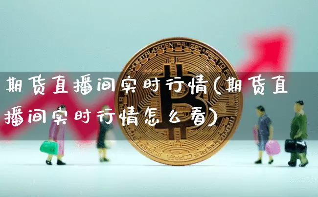 期货直播间实时行情(期货直播间实时行情怎么看)_https://www.lclxwz.com_上期能源_第1张
