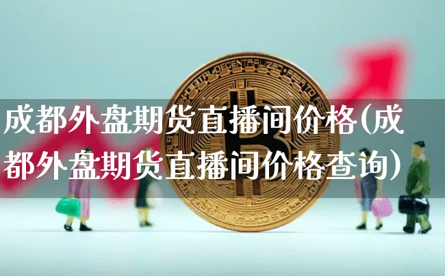 成都外盘期货直播间价格(成都外盘期货直播间价格查询)_https://www.lclxwz.com_上期能源_第1张