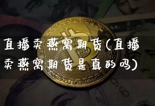 直播卖燕窝期货(直播卖燕窝期货是真的吗)_https://www.lclxwz.com_中金所_第1张