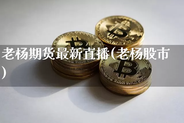 老杨期货最新直播(老杨股市)_https://www.lclxwz.com_上期能源_第1张