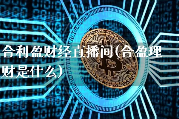 合利盈财经直播间(合盈理财是什么)_https://www.lclxwz.com_大商所_第1张