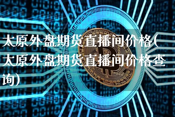 太原外盘期货直播间价格(太原外盘期货直播间价格查询)_https://www.lclxwz.com_上期能源_第1张